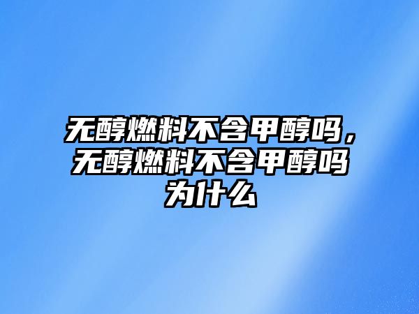 無醇燃料不含甲醇嗎，無醇燃料不含甲醇嗎為什么