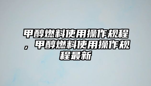 甲醇燃料使用操作規(guī)程，甲醇燃料使用操作規(guī)程最新