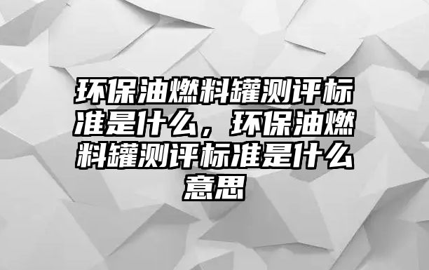 環(huán)保油燃料罐測評標(biāo)準(zhǔn)是什么，環(huán)保油燃料罐測評標(biāo)準(zhǔn)是什么意思