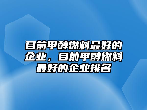 目前甲醇燃料最好的企業(yè)，目前甲醇燃料最好的企業(yè)排名