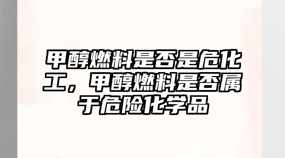 甲醇燃料是否是?；ぃ状既剂鲜欠駥儆谖ｋU化學(xué)品