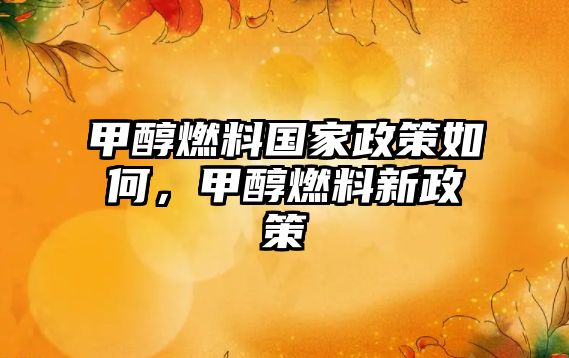 甲醇燃料國家政策如何，甲醇燃料新政策