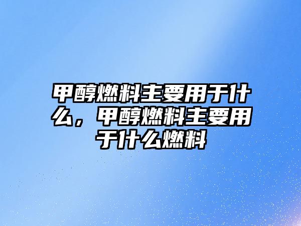 甲醇燃料主要用于什么，甲醇燃料主要用于什么燃料