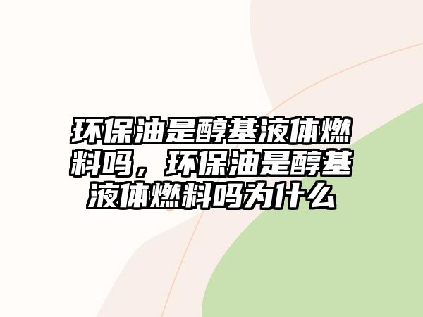 環(huán)保油是醇基液體燃料嗎，環(huán)保油是醇基液體燃料嗎為什么