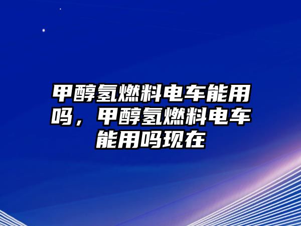 甲醇氫燃料電車能用嗎，甲醇氫燃料電車能用嗎現(xiàn)在