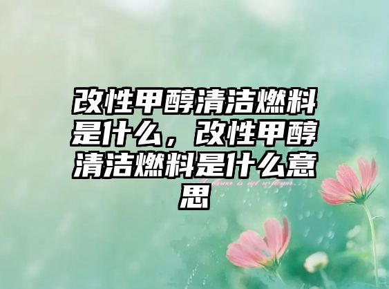 改性甲醇清潔燃料是什么，改性甲醇清潔燃料是什么意思