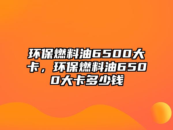 環(huán)保燃料油6500大卡，環(huán)保燃料油6500大卡多少錢