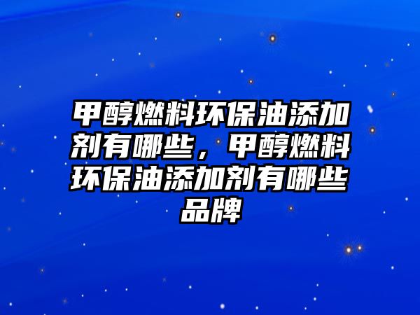 甲醇燃料環(huán)保油添加劑有哪些，甲醇燃料環(huán)保油添加劑有哪些品牌