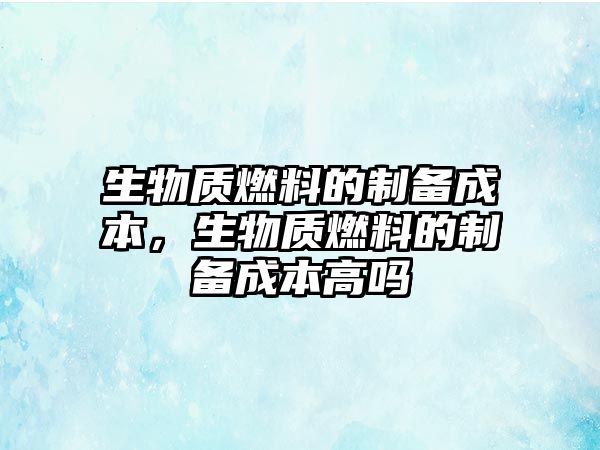 生物質燃料的制備成本，生物質燃料的制備成本高嗎