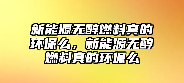 新能源無醇燃料真的環(huán)保么，新能源無醇燃料真的環(huán)保么