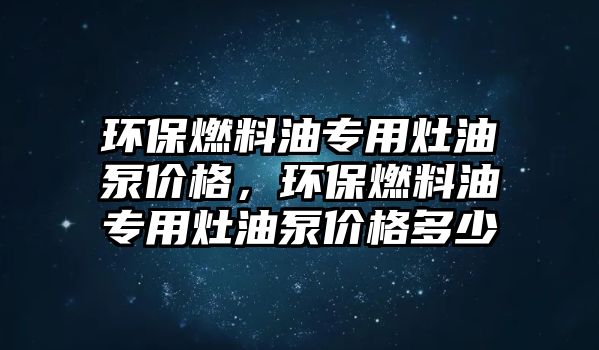 環(huán)保燃料油專用灶油泵價(jià)格，環(huán)保燃料油專用灶油泵價(jià)格多少