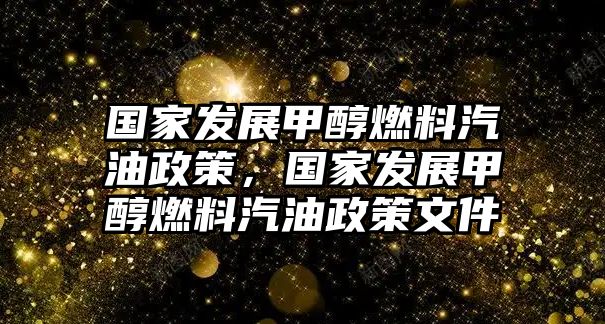 國(guó)家發(fā)展甲醇燃料汽油政策，國(guó)家發(fā)展甲醇燃料汽油政策文件