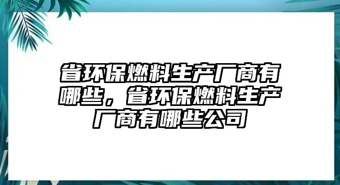 省環(huán)保燃料生產(chǎn)廠商有哪些，省環(huán)保燃料生產(chǎn)廠商有哪些公司