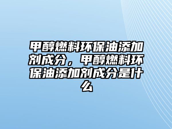 甲醇燃料環(huán)保油添加劑成分，甲醇燃料環(huán)保油添加劑成分是什么