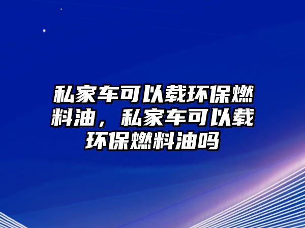 私家車可以載環(huán)保燃料油，私家車可以載環(huán)保燃料油嗎