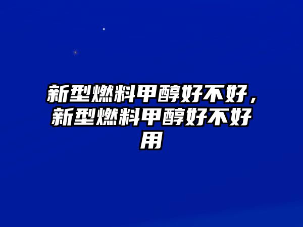 新型燃料甲醇好不好，新型燃料甲醇好不好用