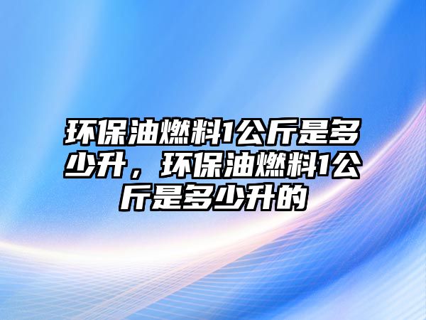 環(huán)保油燃料1公斤是多少升，環(huán)保油燃料1公斤是多少升的