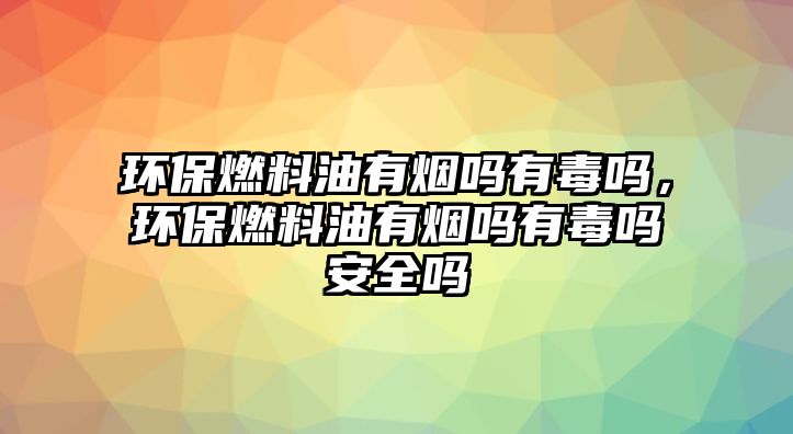 環(huán)保燃料油有煙嗎有毒嗎，環(huán)保燃料油有煙嗎有毒嗎安全嗎