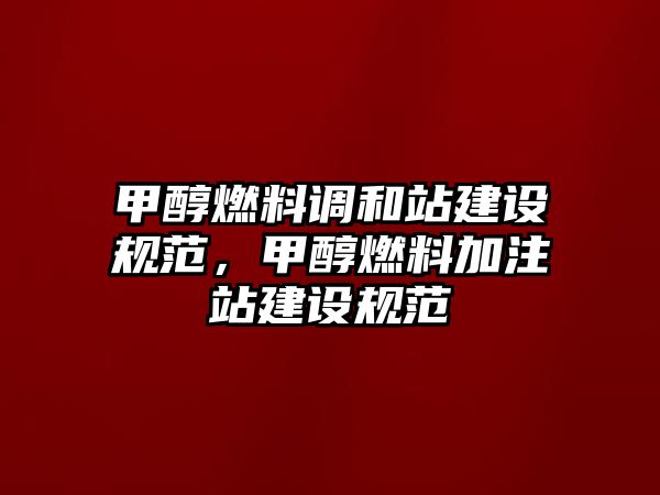 甲醇燃料調(diào)和站建設規(guī)范，甲醇燃料加注站建設規(guī)范