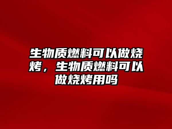 生物質(zhì)燃料可以做燒烤，生物質(zhì)燃料可以做燒烤用嗎