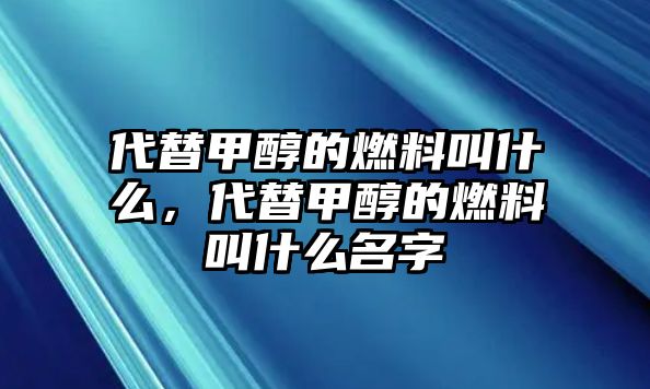 代替甲醇的燃料叫什么，代替甲醇的燃料叫什么名字