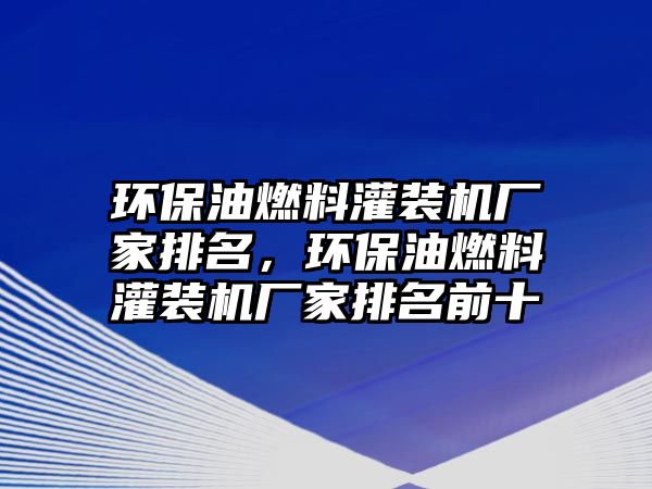 環(huán)保油燃料灌裝機(jī)廠家排名，環(huán)保油燃料灌裝機(jī)廠家排名前十