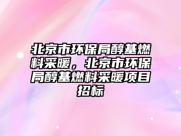 北京市環(huán)保局醇基燃料采暖，北京市環(huán)保局醇基燃料采暖項(xiàng)目招標(biāo)