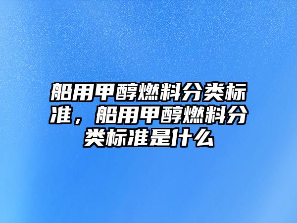 船用甲醇燃料分類標(biāo)準(zhǔn)，船用甲醇燃料分類標(biāo)準(zhǔn)是什么