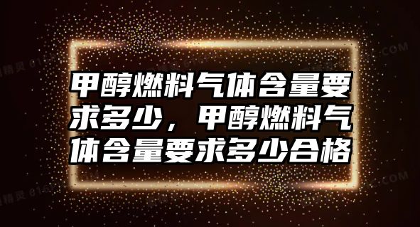 甲醇燃料氣體含量要求多少，甲醇燃料氣體含量要求多少合格