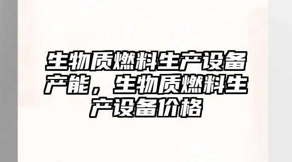 生物質燃料生產設備產能，生物質燃料生產設備價格