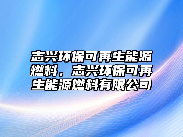 志興環(huán)保可再生能源燃料，志興環(huán)?？稍偕茉慈剂嫌邢薰? class=