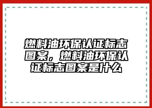 燃料油環(huán)保認(rèn)證標(biāo)志圖案，燃料油環(huán)保認(rèn)證標(biāo)志圖案是什么