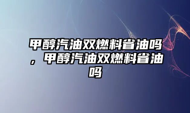 甲醇汽油雙燃料省油嗎，甲醇汽油雙燃料省油嗎