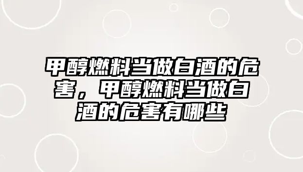 甲醇燃料當(dāng)做白酒的危害，甲醇燃料當(dāng)做白酒的危害有哪些