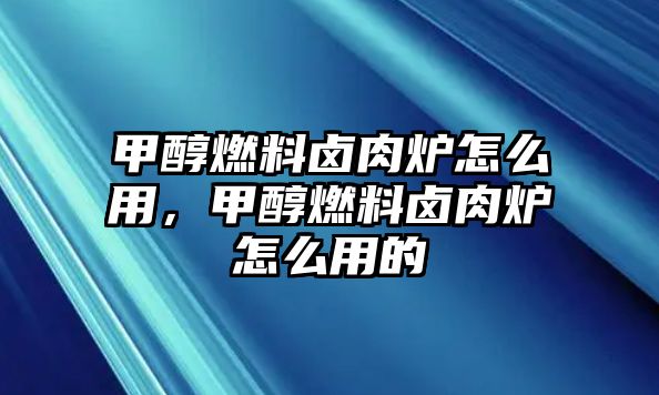 甲醇燃料鹵肉爐怎么用，甲醇燃料鹵肉爐怎么用的