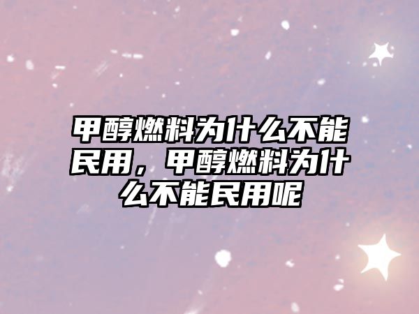 甲醇燃料為什么不能民用，甲醇燃料為什么不能民用呢