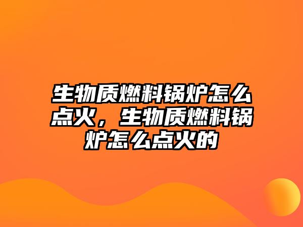 生物質(zhì)燃料鍋爐怎么點(diǎn)火，生物質(zhì)燃料鍋爐怎么點(diǎn)火的