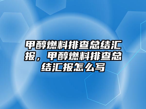 甲醇燃料排查總結(jié)匯報(bào)，甲醇燃料排查總結(jié)匯報(bào)怎么寫(xiě)