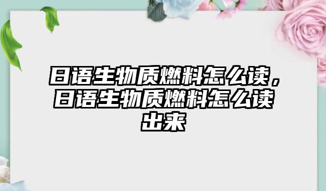 日語生物質(zhì)燃料怎么讀，日語生物質(zhì)燃料怎么讀出來