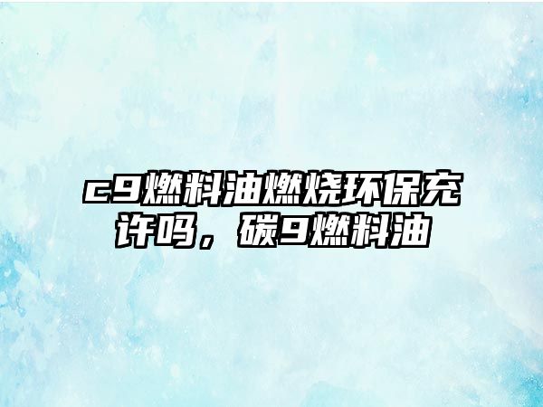 c9燃料油燃燒環(huán)保充許嗎，碳9燃料油