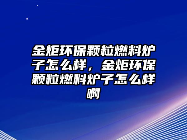 金炬環(huán)保顆粒燃料爐子怎么樣，金炬環(huán)保顆粒燃料爐子怎么樣啊