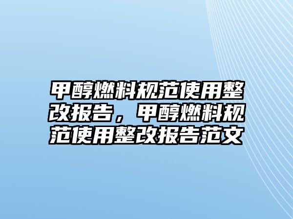 甲醇燃料規(guī)范使用整改報告，甲醇燃料規(guī)范使用整改報告范文