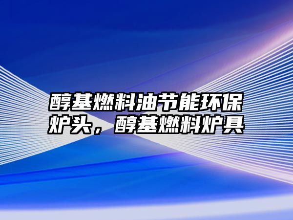 醇基燃料油節(jié)能環(huán)保爐頭，醇基燃料爐具