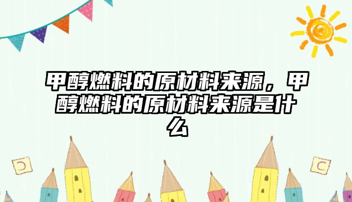 甲醇燃料的原材料來(lái)源，甲醇燃料的原材料來(lái)源是什么