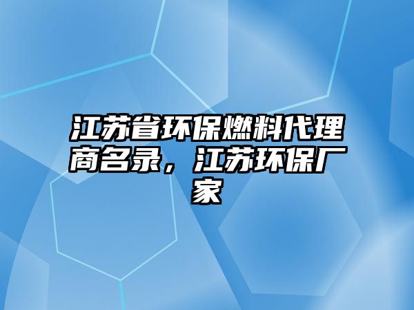 江蘇省環(huán)保燃料代理商名錄，江蘇環(huán)保廠(chǎng)家