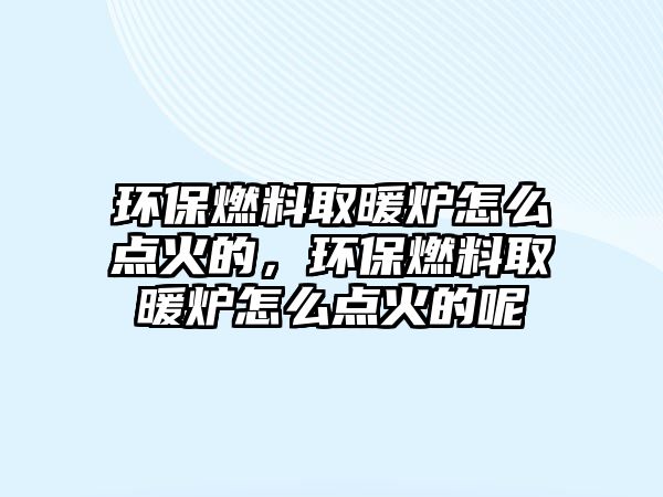 環(huán)保燃料取暖爐怎么點(diǎn)火的，環(huán)保燃料取暖爐怎么點(diǎn)火的呢