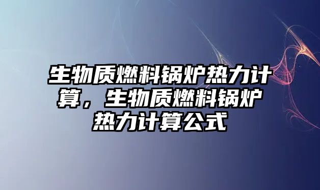 生物質(zhì)燃料鍋爐熱力計算，生物質(zhì)燃料鍋爐熱力計算公式