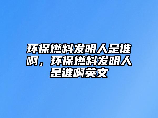 環(huán)保燃料發(fā)明人是誰啊，環(huán)保燃料發(fā)明人是誰啊英文