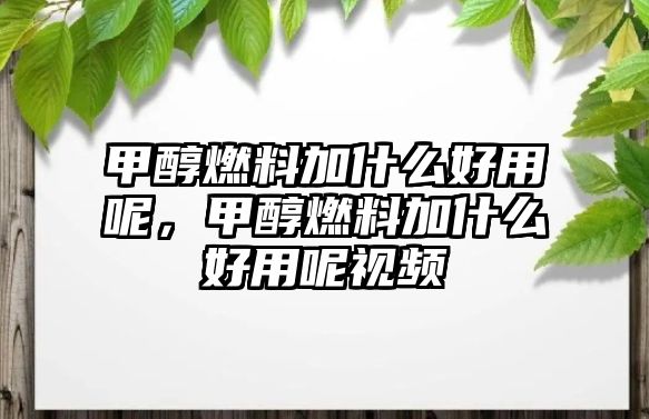 甲醇燃料加什么好用呢，甲醇燃料加什么好用呢視頻