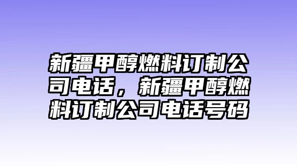 新疆甲醇燃料訂制公司電話，新疆甲醇燃料訂制公司電話號(hào)碼